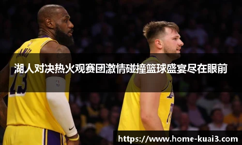 湖人对决热火观赛团激情碰撞篮球盛宴尽在眼前
