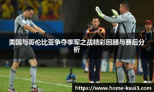 美国与哥伦比亚争夺季军之战精彩回顾与赛后分析