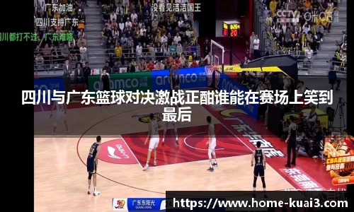 四川与广东篮球对决激战正酣谁能在赛场上笑到最后