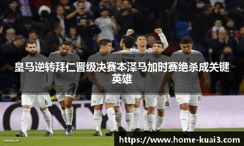 皇马逆转拜仁晋级决赛本泽马加时赛绝杀成关键英雄
