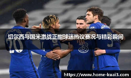 切尔西与国米激战正酣球迷热议赛况与精彩瞬间