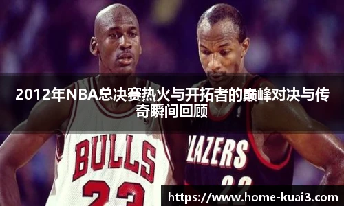2012年NBA总决赛热火与开拓者的巅峰对决与传奇瞬间回顾