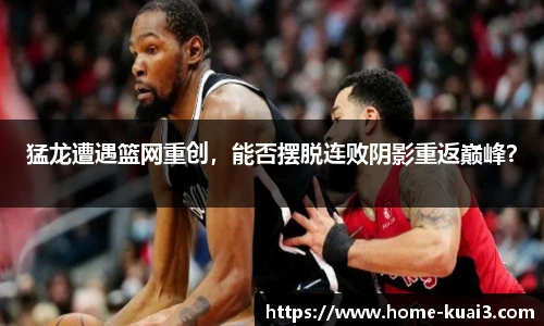 猛龙遭遇篮网重创,能否摆脱连败阴影重返巅峰?