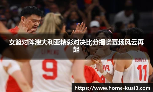 女篮对阵澳大利亚精彩对决比分揭晓赛场风云再起