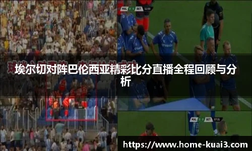 埃尔切对阵巴伦西亚精彩比分直播全程回顾与分析
