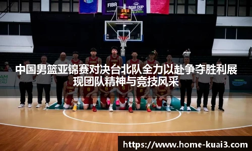 中国男篮亚锦赛对决台北队全力以赴争夺胜利展现团队精神与竞技风采