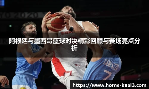 阿根廷与墨西哥篮球对决精彩回顾与赛场亮点分析