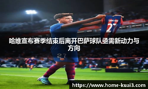 哈维宣布赛季结束后离开巴萨球队亟需新动力与方向