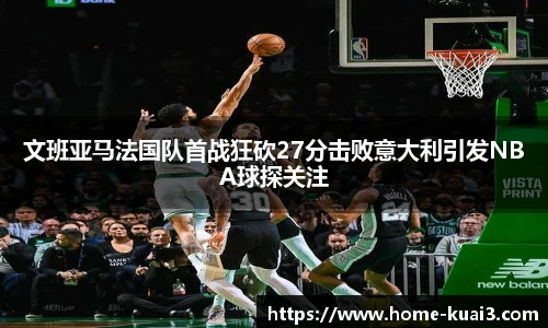 文班亚马法国队首战狂砍27分击败意大利引发NBA球探关注
