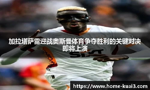 加拉塔萨雷迎战奥斯曼体育争夺胜利的关键对决即将上演