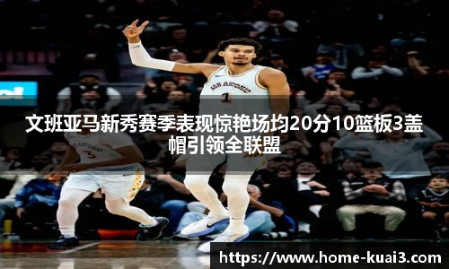 文班亚马新秀赛季表现惊艳场均20分10篮板3盖帽引领全联盟