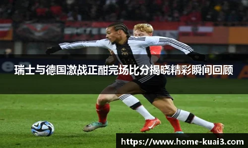 瑞士与德国激战正酣完场比分揭晓精彩瞬间回顾