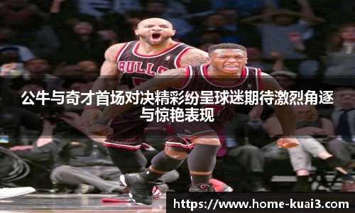 公牛与奇才首场对决精彩纷呈球迷期待激烈角逐与惊艳表现