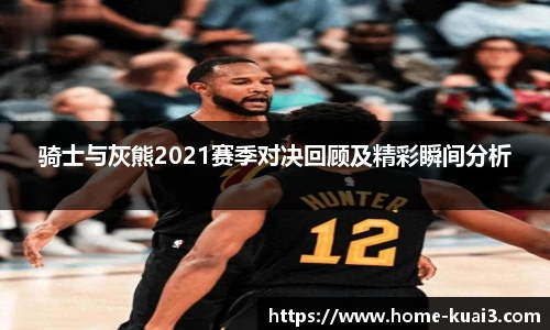 骑士与灰熊2021赛季对决回顾及精彩瞬间分析