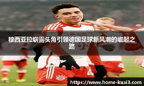 穆西亚拉崭露头角引领德国足球新风潮的崛起之路