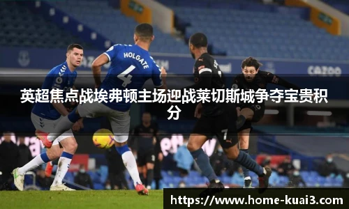 英超焦点战埃弗顿主场迎战莱切斯城争夺宝贵积分